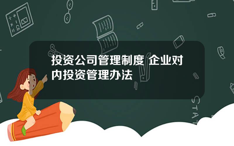 投资公司管理制度 企业对内投资管理办法